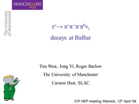 Τ ± → π ± π + π - π 0 ν τ decays at BaBar Tim West, Jong Yi, Roger Barlow The University of Manchester Carsten Hast, SLAC IOP HEP meeting Warwick, 12 th.