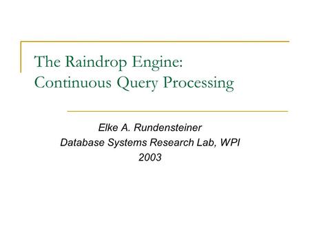 The Raindrop Engine: Continuous Query Processing Elke A. Rundensteiner Database Systems Research Lab, WPI 2003.