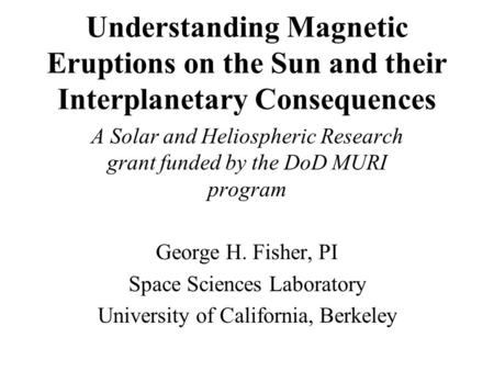 Understanding Magnetic Eruptions on the Sun and their Interplanetary Consequences A Solar and Heliospheric Research grant funded by the DoD MURI program.