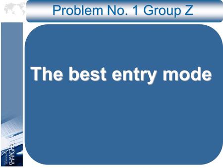 Problem No. 1 Group Z The best entry mode. Flow of the Presentation 1.General Comparison of CJV, EJV and WOS 2.Analysis in Management Aspect 3.Analysis.