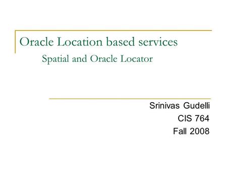 Oracle Location based services Spatial and Oracle Locator Srinivas Gudelli CIS 764 Fall 2008.