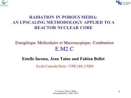 E. Iacona, J. Taine, F. Bellet Laboratoire EM2C - CNRS - ECP 1 RADIATION IN POROUS MEDIA: AN UPSCALING METHODOLOGY APPLIED TO A REACTOR NUCLEAR CORE Estelle.