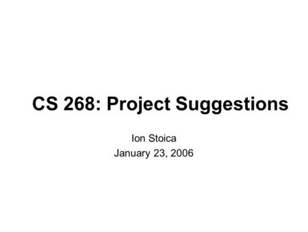 CS 268: Project Suggestions Ion Stoica January 23, 2006.