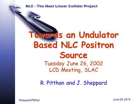 NLC - The Next Linear Collider Project Sheppard/Pitthan June 26, 2015 Towards an Undulator Based NLC Positron Source Towards an Undulator Based NLC Positron.