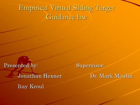 Empirical Virtual Sliding Target Guidance law Presented by: Jonathan Hexner Itay Kroul Supervisor: Dr. Mark Moulin.