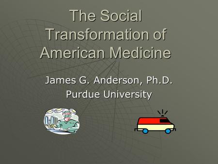 The Social Transformation of American Medicine James G. Anderson, Ph.D. Purdue University.