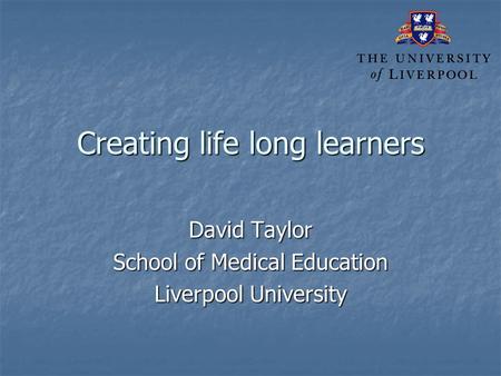 Creating life long learners David Taylor School of Medical Education Liverpool University.