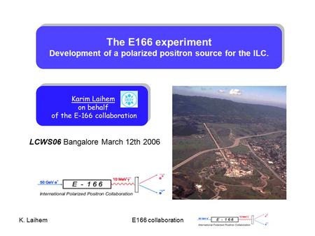 K. LaihemE166 collaboration LCWS06 Bangalore March 12th 2006 The E166 experiment Development of a polarized positron source for the ILC. Karim Laihem on.