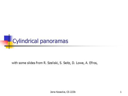 1Jana Kosecka, CS 223b Cylindrical panoramas Cylindrical panoramas with some slides from R. Szeliski, S. Seitz, D. Lowe, A. Efros,