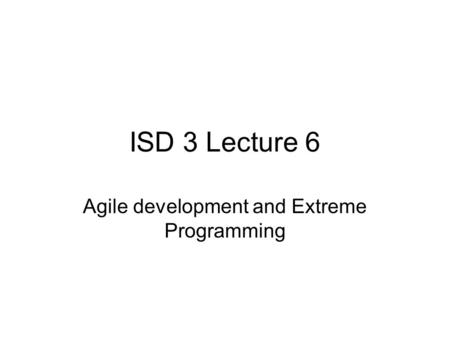 ISD 3 Lecture 6 Agile development and Extreme Programming.