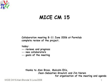 MICE CM15 Alain Blondel 8 June 2006 1 MICE CM 15 Collaboration meeting 8-11 June 2006 at Fermilab complete review of the project. today: -- reviews and.