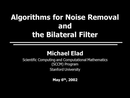 Algorithms for Noise Removal and the Bilateral Filter Michael Elad Scientific Computing and Computational Mathematics (SCCM) Program Stanford University.