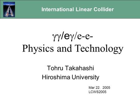 International Linear Collider Gamma-Gamma Options Tohru Takahashi Hiroshima University Mar 22. 2005 LCWS2005  /e  e-e- Physics and Technology.