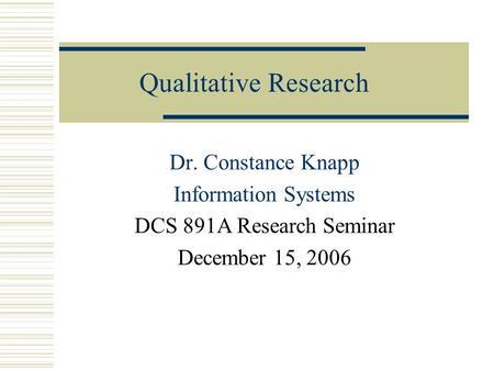 Qualitative Research Dr. Constance Knapp Information Systems DCS 891A Research Seminar December 15, 2006.