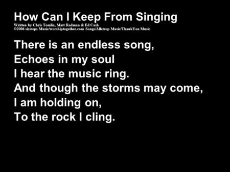 How Can I Keep From Singing Written by Chris Tomlin, Matt Redman & Ed Cash ©2006 sixsteps Music/worshiptogether.com Songs/Alletrop Music/ThankYou Music.