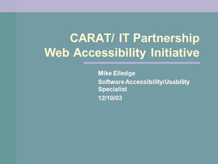 CARAT/ IT Partnership Web Accessibility Initiative Mike Elledge Software Accessibility/Usability Specialist 12/10/03.