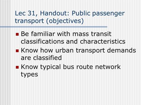 Lec 31, Handout: Public passenger transport (objectives) Be familiar with mass transit classifications and characteristics Know how urban transport demands.