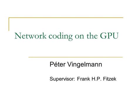Network coding on the GPU Péter Vingelmann Supervisor: Frank H.P. Fitzek.
