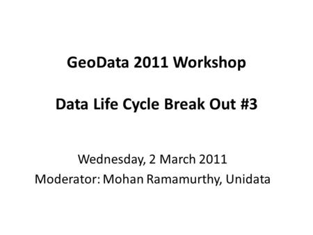 GeoData 2011 Workshop Data Life Cycle Break Out #3 Wednesday, 2 March 2011 Moderator: Mohan Ramamurthy, Unidata.