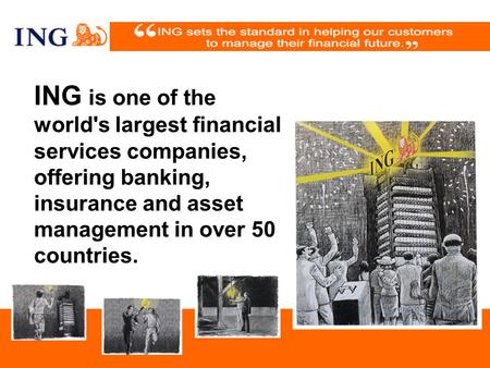 ING is one of the world's largest financial services companies, offering banking, insurance and asset management in over 50 countries.