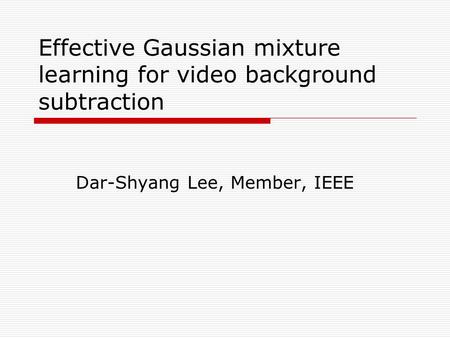 Effective Gaussian mixture learning for video background subtraction Dar-Shyang Lee, Member, IEEE.