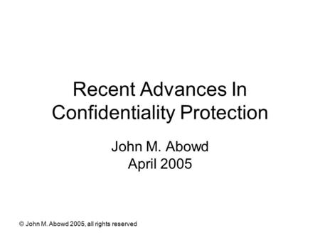 © John M. Abowd 2005, all rights reserved Recent Advances In Confidentiality Protection John M. Abowd April 2005.