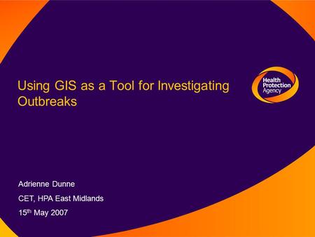 Using GIS as a Tool for Investigating Outbreaks Adrienne Dunne CET, HPA East Midlands 15 th May 2007.