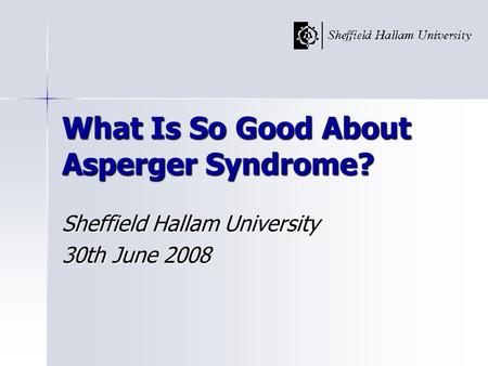 What Is So Good About Asperger Syndrome? Sheffield Hallam University 30th June 2008.