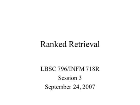 Ranked Retrieval LBSC 796/INFM 718R Session 3 September 24, 2007.