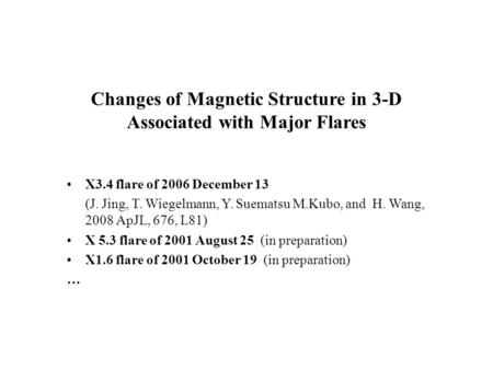 Changes of Magnetic Structure in 3-D Associated with Major Flares X3.4 flare of 2006 December 13 (J. Jing, T. Wiegelmann, Y. Suematsu M.Kubo, and H. Wang,