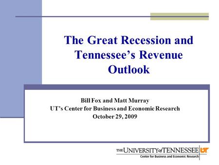 The Great Recession and Tennessee’s Revenue Outlook Bill Fox and Matt Murray UT’s Center for Business and Economic Research October 29, 2009.