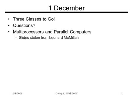 12/1/2005Comp 120 Fall 20051 1 December Three Classes to Go! Questions? Multiprocessors and Parallel Computers –Slides stolen from Leonard McMillan.