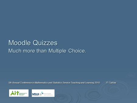 Moodle Quizzes Much more than Multiple Choice. 5th Annual Conference in Mathematics and Statistics Service Teaching and Learning 2010. IT Carlow.