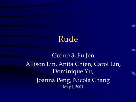 Rude Group 3, Fu Jen Allison Lin, Anita Chien, Carol Lin, Dominique Yu, Joanna Peng, Nicola Chang May 4, 2001.