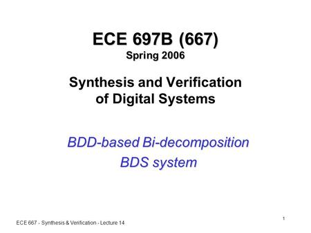 ECE 667 - Synthesis & Verification - Lecture 14 1 ECE 697B (667) Spring 2006 ECE 697B (667) Spring 2006 Synthesis and Verification of Digital Systems BDD-based.