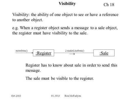 Oct 200391.3913 Ron McFadyen Visibility Visibility: the ability of one object to see or have a reference to another object. e.g. When a register object.