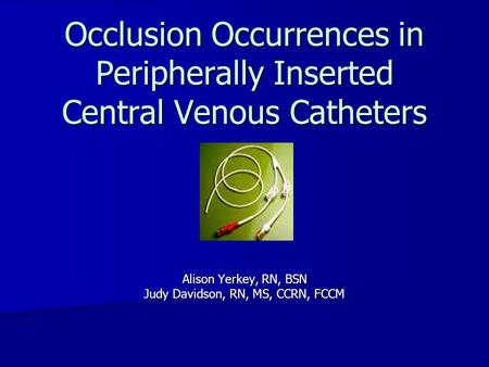 Occlusion Occurrences in Peripherally Inserted Central Venous Catheters Alison Yerkey, RN, BSN Judy Davidson, RN, MS, CCRN, FCCM.