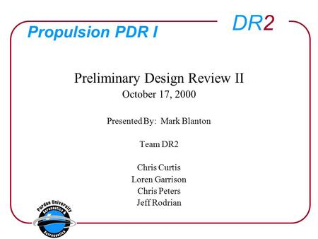 DR2 Propulsion PDR I Preliminary Design Review II October 17, 2000 Presented By: Mark Blanton Team DR2 Chris Curtis Loren Garrison Chris Peters Jeff Rodrian.