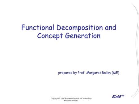 EDGE™ Functional Decomposition and Concept Generation prepared by Prof. Margaret Bailey (ME) Copyright © 2007 Rochester Institute of Technology All rights.