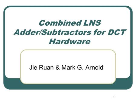 1 Combined LNS Adder/Subtractors for DCT Hardware Jie Ruan & Mark G. Arnold.