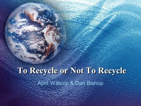 To Recycle or Not To Recycle April Wittcop & Dan Bishop.