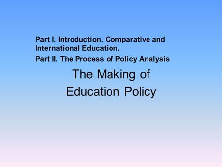 Part I. Introduction. Comparative and International Education. Part II. The Process of Policy Analysis The Making of Education Policy.