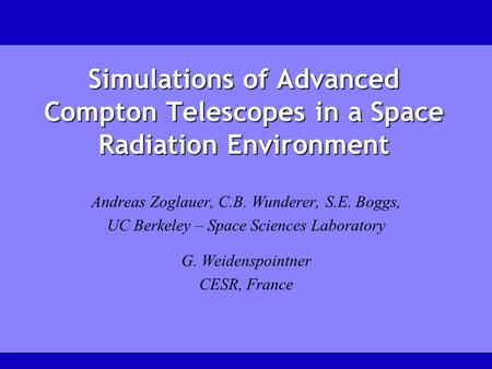 Simulations of Advanced Compton Telescopes in a Space Radiation Environment Andreas Zoglauer, C.B. Wunderer, S.E. Boggs, UC Berkeley – Space Sciences Laboratory.