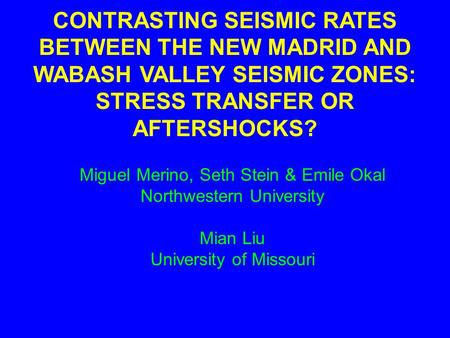 CONTRASTING SEISMIC RATES BETWEEN THE NEW MADRID AND WABASH VALLEY SEISMIC ZONES: STRESS TRANSFER OR AFTERSHOCKS? Miguel Merino, Seth Stein & Emile Okal.