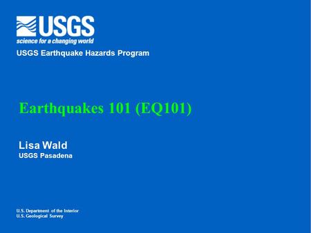 Lisa Wald USGS Pasadena U.S. Department of the Interior U.S. Geological Survey USGS Earthquake Hazards Program Earthquakes 101 (EQ101)