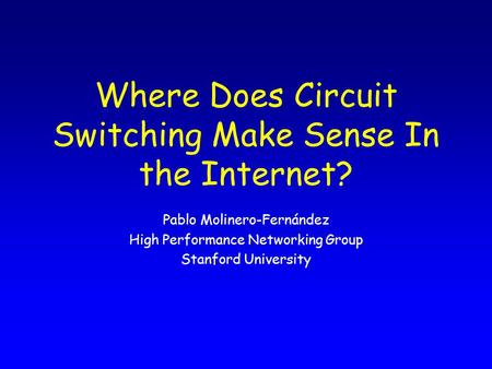 Where Does Circuit Switching Make Sense In the Internet? Pablo Molinero-Fernández High Performance Networking Group Stanford University.