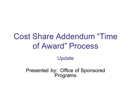 Cost Share Addendum “Time of Award” Process Update Presented by: Office of Sponsored Programs.