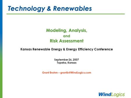 Modeling, Analysis, and Risk Assessment Kansas Renewable Energy & Energy Efficiency Conference September 26, 2007 Topeka, Kansas Grant Brohm –
