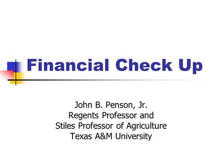 Financial Check Up John B. Penson, Jr. Regents Professor and Stiles Professor of Agriculture Texas A&M University.