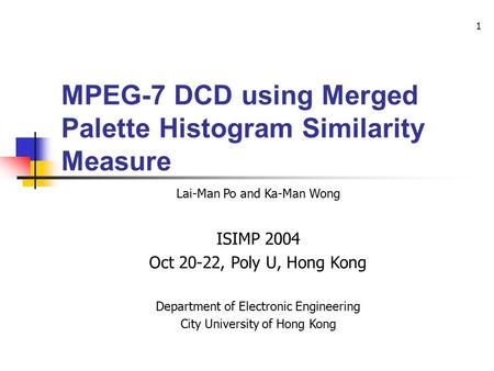 1 MPEG-7 DCD using Merged Palette Histogram Similarity Measure Lai-Man Po and Ka-Man Wong ISIMP 2004 Oct 20-22, Poly U, Hong Kong Department of Electronic.